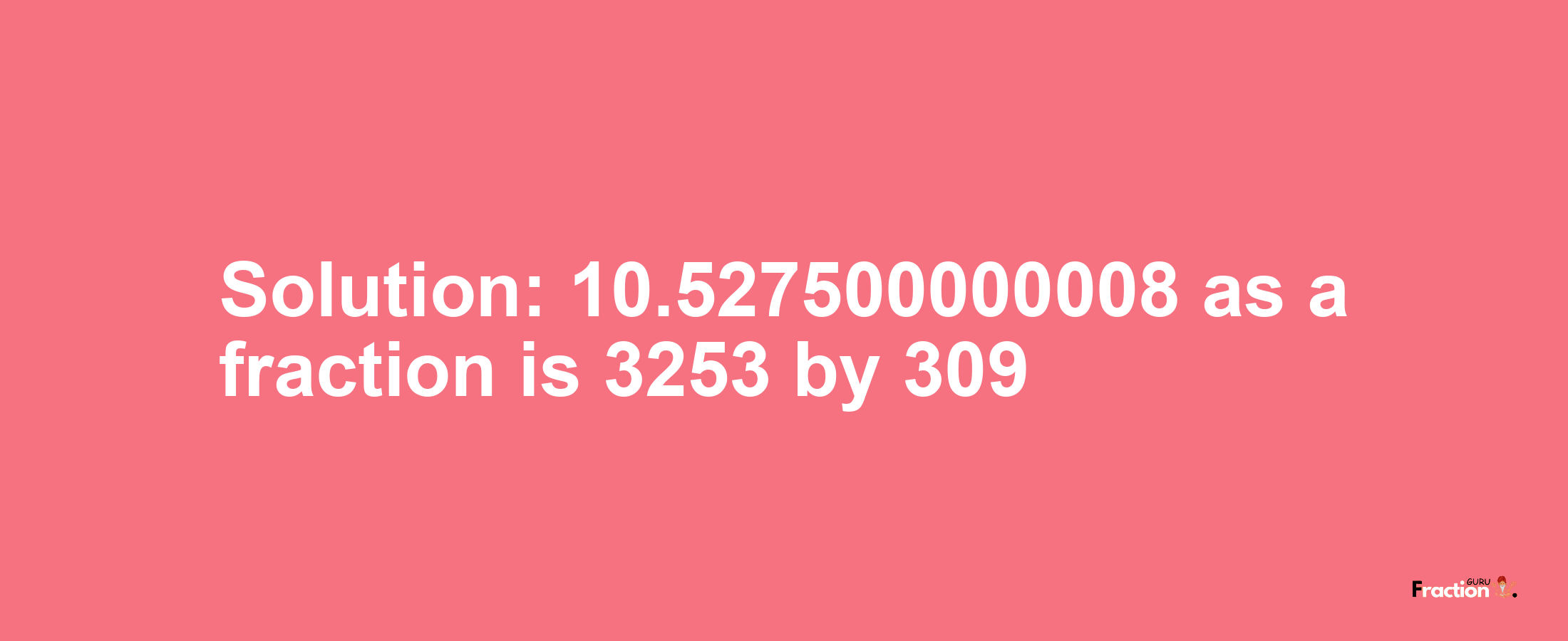 Solution:10.527500000008 as a fraction is 3253/309